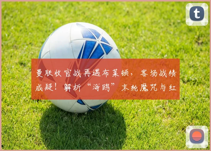 曼联收官战再遇布莱顿,客场战绩成疑!解析“海鸥”末轮魔咒与红魔如何破局