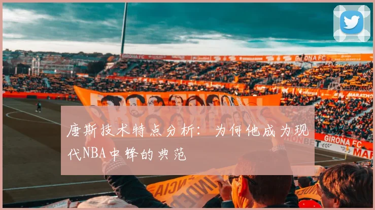 唐斯技术特点分析:为何他成为现代NBA中锋的典范