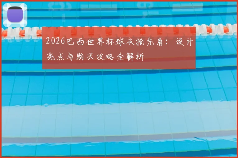 2026巴西世界杯球衣抢先看:设计亮点与购买攻略全解析