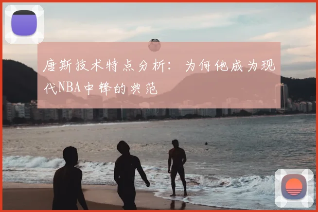 唐斯技术特点分析:为何他成为现代NBA中锋的典范