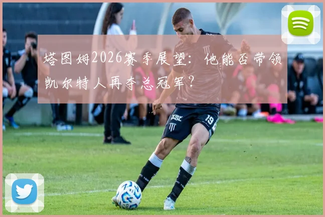 塔图姆2026赛季展望：他能否带领凯尔特人再夺总冠军？