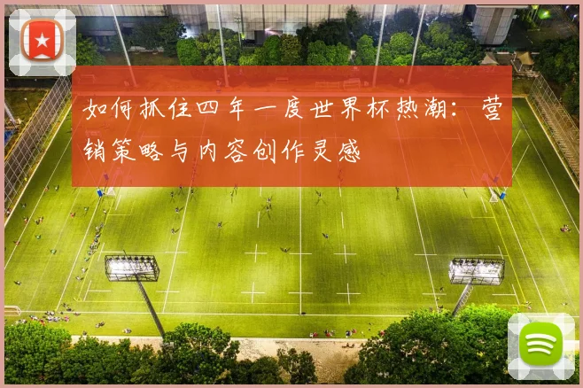 如何抓住四年一度世界杯热潮:营销策略与内容创作灵感