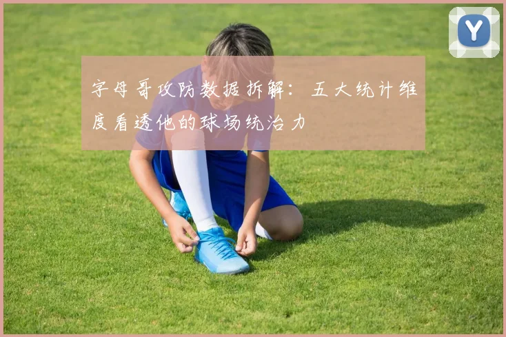 字母哥攻防数据拆解：五大统计维度看透他的球场统治力