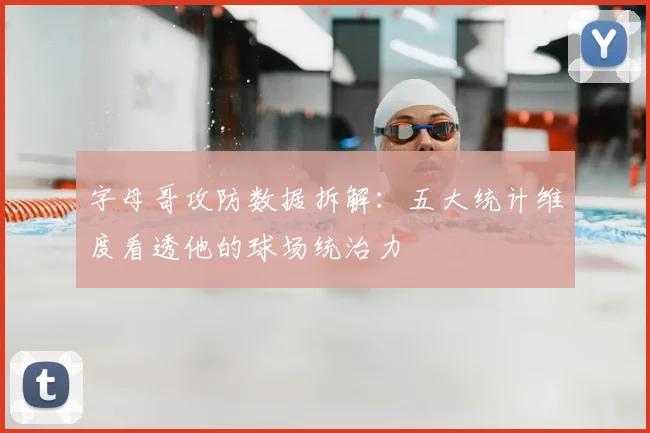 字母哥攻防数据拆解：五大统计维度看透他的球场统治力