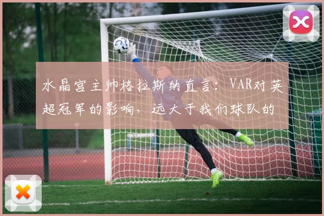 水晶宫主帅格拉斯纳直言：VAR对英超冠军的影响，远大于我们球队的作用