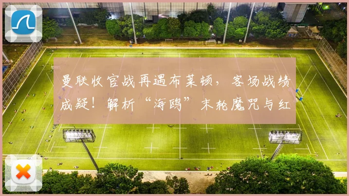 曼联收官战再遇布莱顿,客场战绩成疑!解析“海鸥”末轮魔咒与红魔如何破局