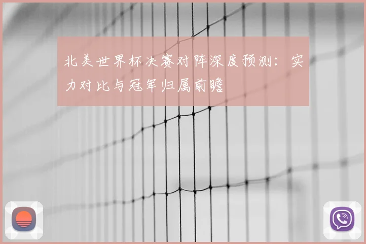 北美世界杯决赛对阵深度预测:实力对比与冠军归属前瞻