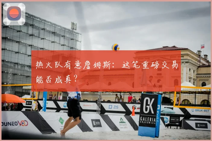 热火队有意詹姆斯：这笔重磅交易能否成真？