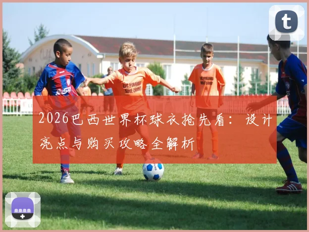 2026巴西世界杯球衣抢先看：设计亮点与购买攻略全解析