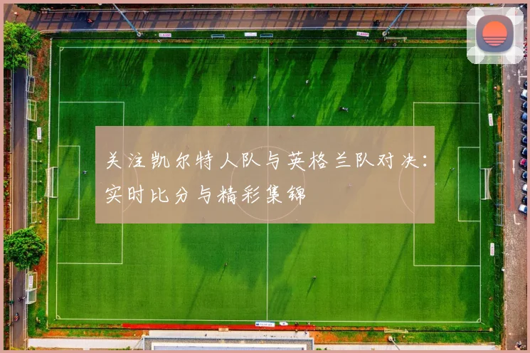 关注凯尔特人队与英格兰队对决：实时比分与精彩集锦