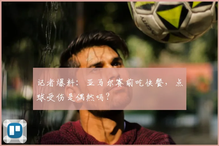 记者爆料:亚马尔赛前吃快餐,点球受伤是偶然吗?