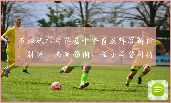 洛杉矶FC对阵蓝十字首发阵容解析:孙兴慜洛里领衔,伍小海替补待命