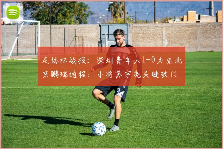 足协杯战报：深圳青年人1-0力克北京鹏瑞通程，小将苏宇亮关键破门全解析